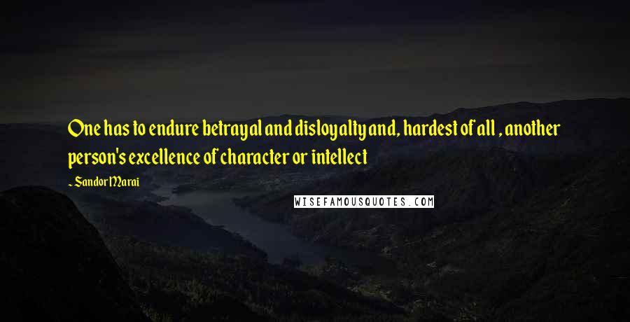 Sandor Marai Quotes: One has to endure betrayal and disloyalty and, hardest of all , another person's excellence of character or intellect