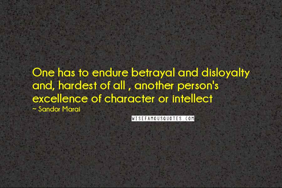 Sandor Marai Quotes: One has to endure betrayal and disloyalty and, hardest of all , another person's excellence of character or intellect