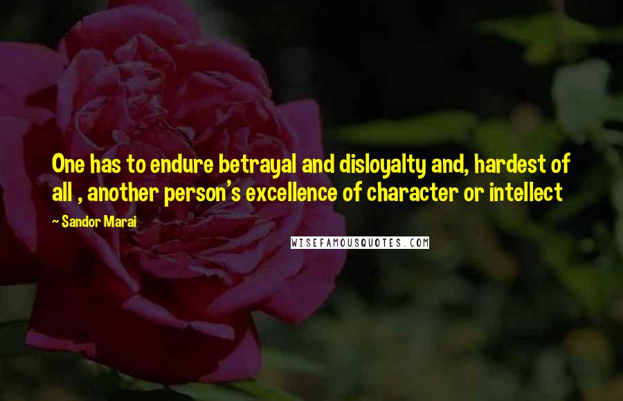 Sandor Marai Quotes: One has to endure betrayal and disloyalty and, hardest of all , another person's excellence of character or intellect