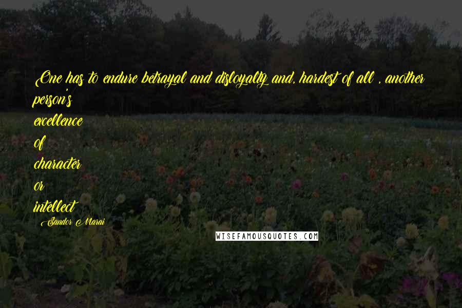Sandor Marai Quotes: One has to endure betrayal and disloyalty and, hardest of all , another person's excellence of character or intellect