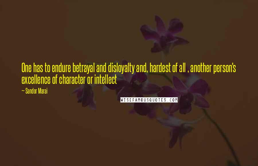 Sandor Marai Quotes: One has to endure betrayal and disloyalty and, hardest of all , another person's excellence of character or intellect