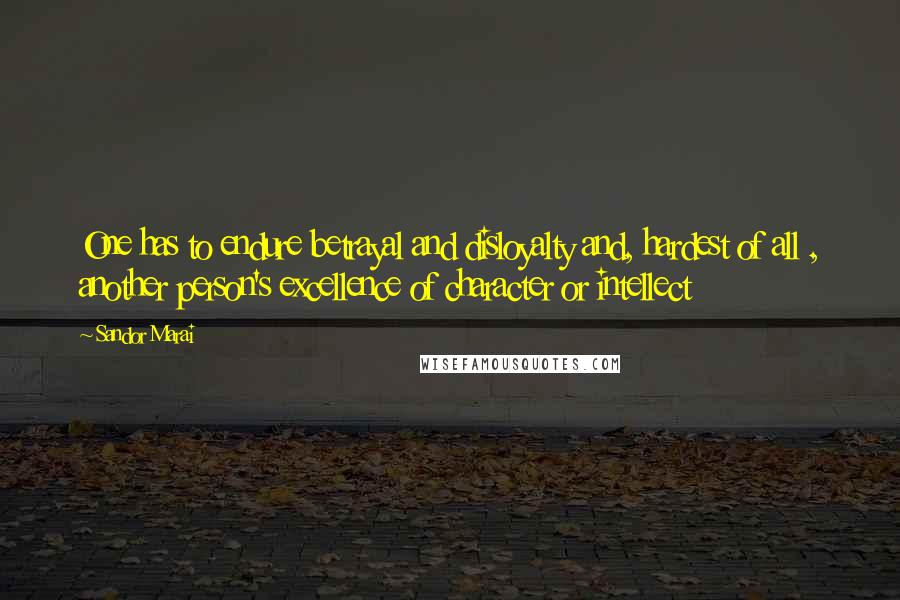 Sandor Marai Quotes: One has to endure betrayal and disloyalty and, hardest of all , another person's excellence of character or intellect