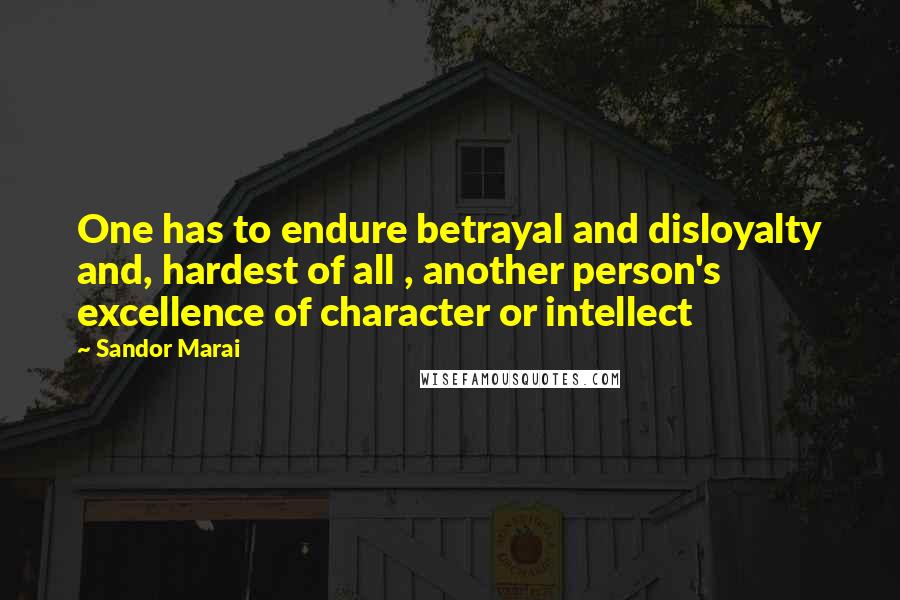 Sandor Marai Quotes: One has to endure betrayal and disloyalty and, hardest of all , another person's excellence of character or intellect