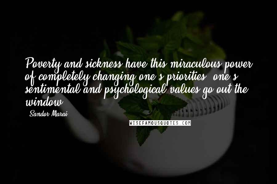 Sandor Marai Quotes: Poverty and sickness have this miraculous power of completely changing one's priorities; one's sentimental and psychological values go out the window.