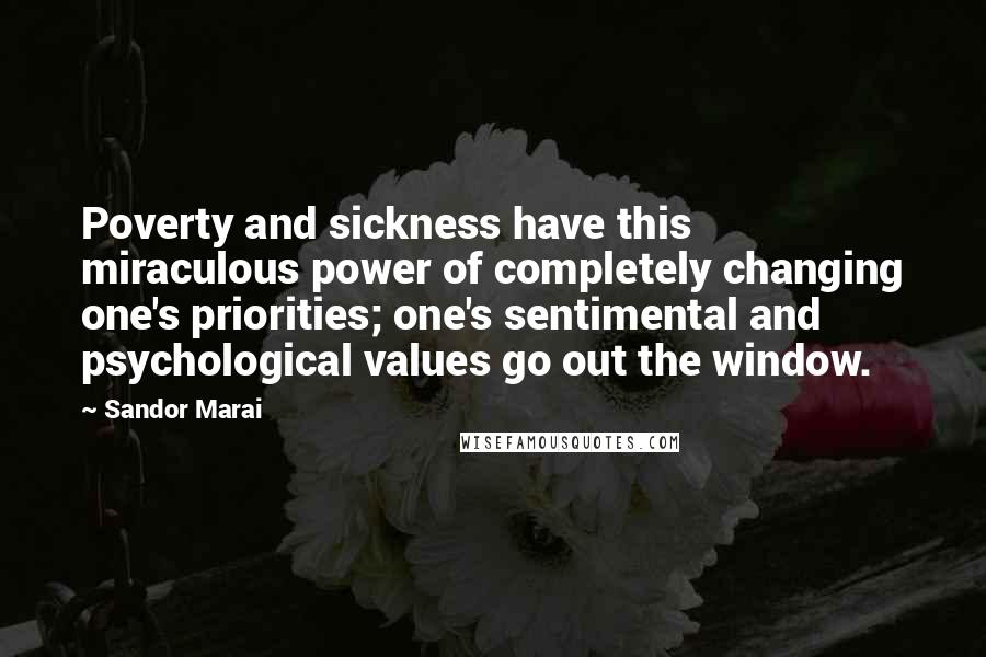Sandor Marai Quotes: Poverty and sickness have this miraculous power of completely changing one's priorities; one's sentimental and psychological values go out the window.