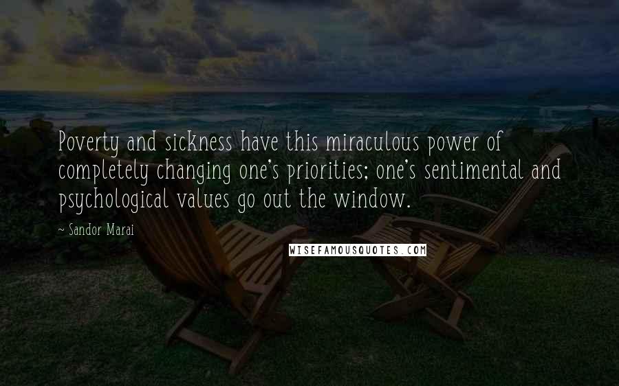 Sandor Marai Quotes: Poverty and sickness have this miraculous power of completely changing one's priorities; one's sentimental and psychological values go out the window.