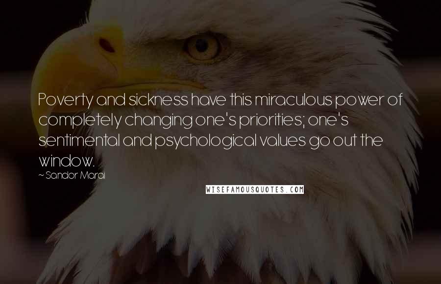 Sandor Marai Quotes: Poverty and sickness have this miraculous power of completely changing one's priorities; one's sentimental and psychological values go out the window.