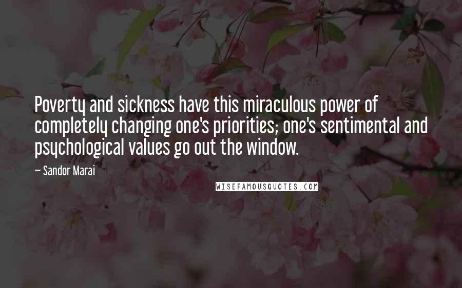 Sandor Marai Quotes: Poverty and sickness have this miraculous power of completely changing one's priorities; one's sentimental and psychological values go out the window.