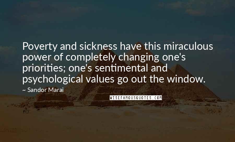 Sandor Marai Quotes: Poverty and sickness have this miraculous power of completely changing one's priorities; one's sentimental and psychological values go out the window.