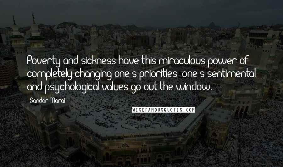 Sandor Marai Quotes: Poverty and sickness have this miraculous power of completely changing one's priorities; one's sentimental and psychological values go out the window.