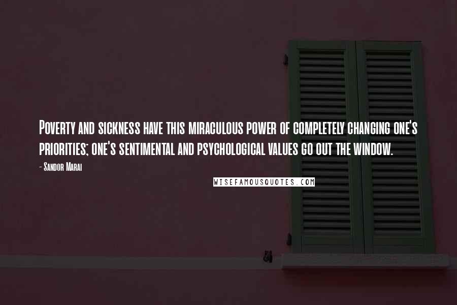 Sandor Marai Quotes: Poverty and sickness have this miraculous power of completely changing one's priorities; one's sentimental and psychological values go out the window.