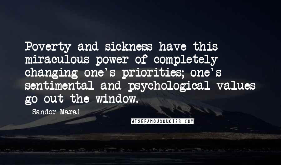 Sandor Marai Quotes: Poverty and sickness have this miraculous power of completely changing one's priorities; one's sentimental and psychological values go out the window.