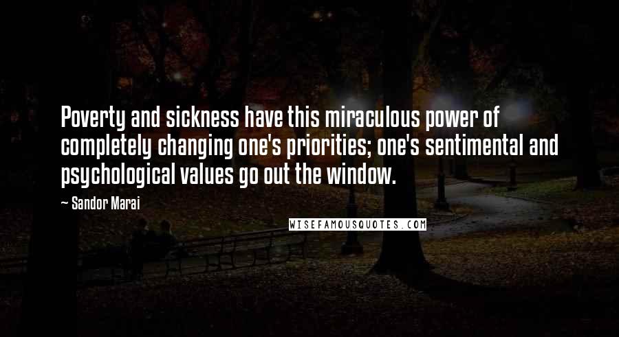 Sandor Marai Quotes: Poverty and sickness have this miraculous power of completely changing one's priorities; one's sentimental and psychological values go out the window.