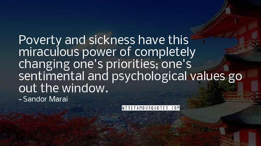 Sandor Marai Quotes: Poverty and sickness have this miraculous power of completely changing one's priorities; one's sentimental and psychological values go out the window.