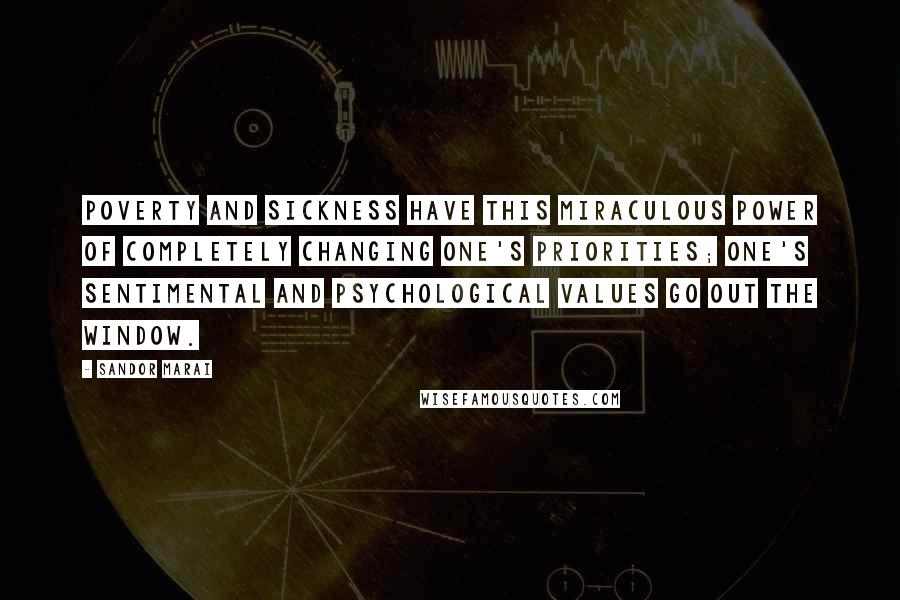 Sandor Marai Quotes: Poverty and sickness have this miraculous power of completely changing one's priorities; one's sentimental and psychological values go out the window.