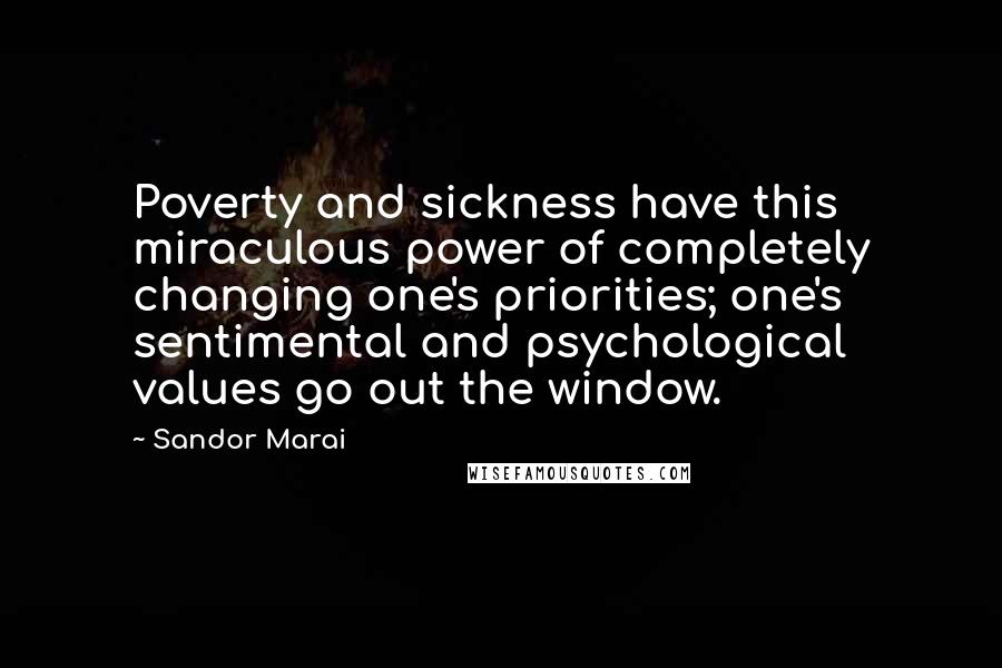 Sandor Marai Quotes: Poverty and sickness have this miraculous power of completely changing one's priorities; one's sentimental and psychological values go out the window.