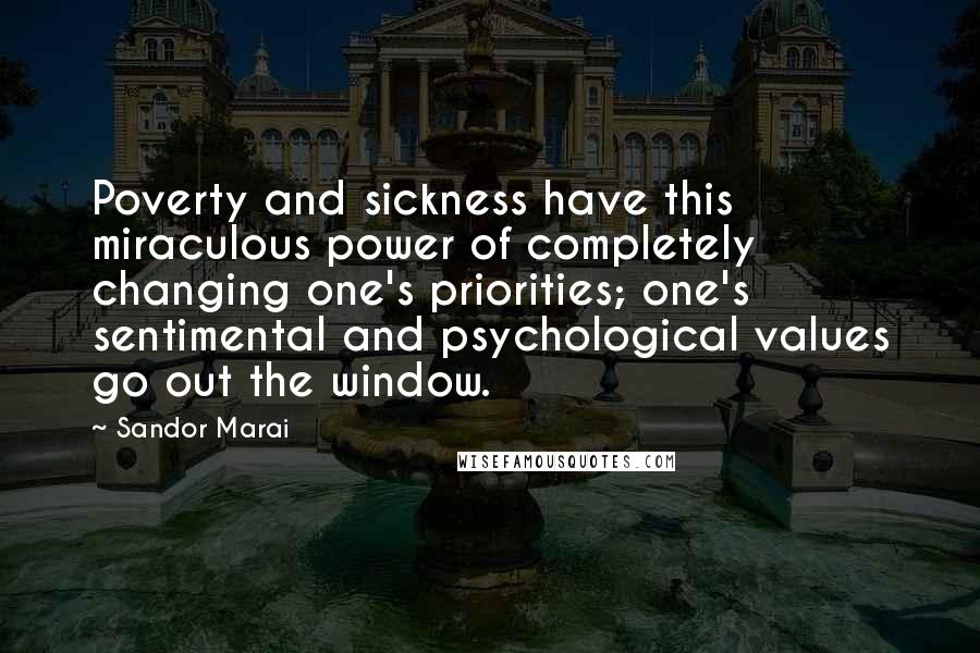 Sandor Marai Quotes: Poverty and sickness have this miraculous power of completely changing one's priorities; one's sentimental and psychological values go out the window.