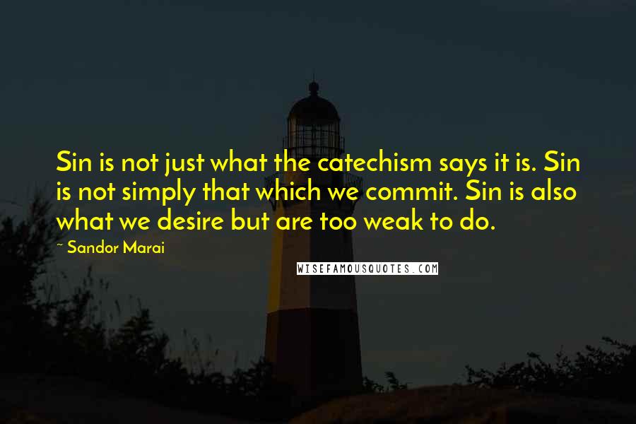 Sandor Marai Quotes: Sin is not just what the catechism says it is. Sin is not simply that which we commit. Sin is also what we desire but are too weak to do.