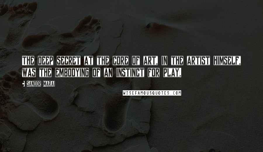 Sandor Marai Quotes: The deep secret at the core of art, in the artist himself, was the embodying of an instinct for play.