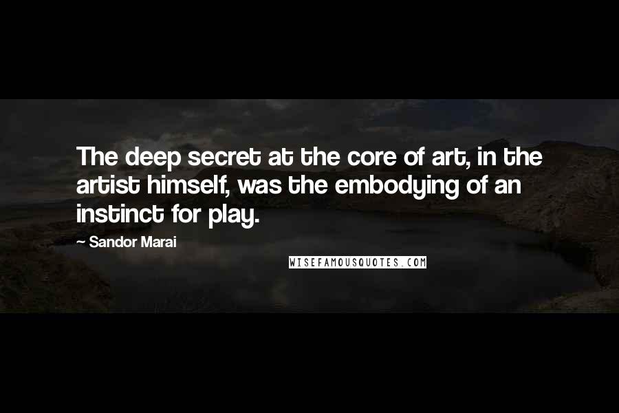 Sandor Marai Quotes: The deep secret at the core of art, in the artist himself, was the embodying of an instinct for play.