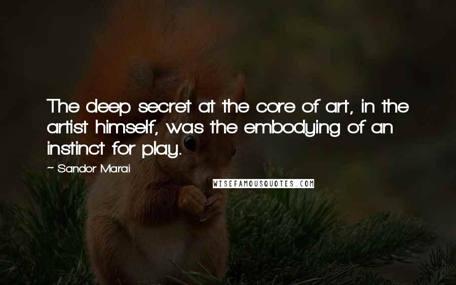 Sandor Marai Quotes: The deep secret at the core of art, in the artist himself, was the embodying of an instinct for play.