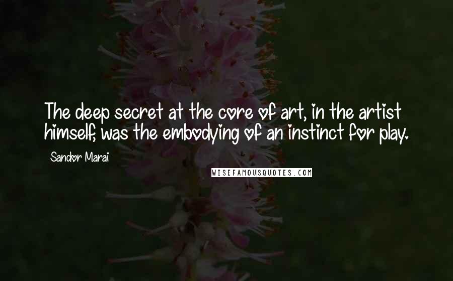 Sandor Marai Quotes: The deep secret at the core of art, in the artist himself, was the embodying of an instinct for play.