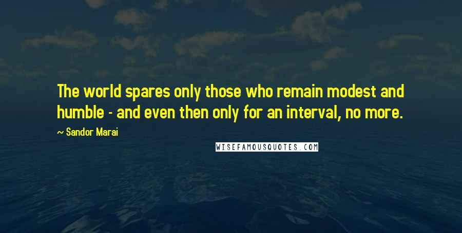 Sandor Marai Quotes: The world spares only those who remain modest and humble - and even then only for an interval, no more.