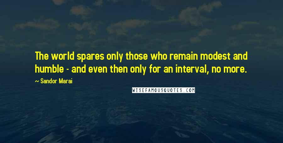 Sandor Marai Quotes: The world spares only those who remain modest and humble - and even then only for an interval, no more.