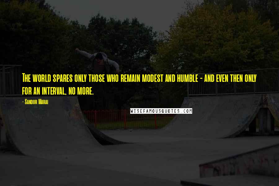 Sandor Marai Quotes: The world spares only those who remain modest and humble - and even then only for an interval, no more.