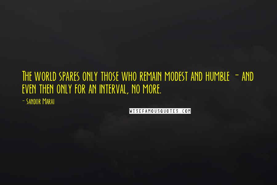 Sandor Marai Quotes: The world spares only those who remain modest and humble - and even then only for an interval, no more.