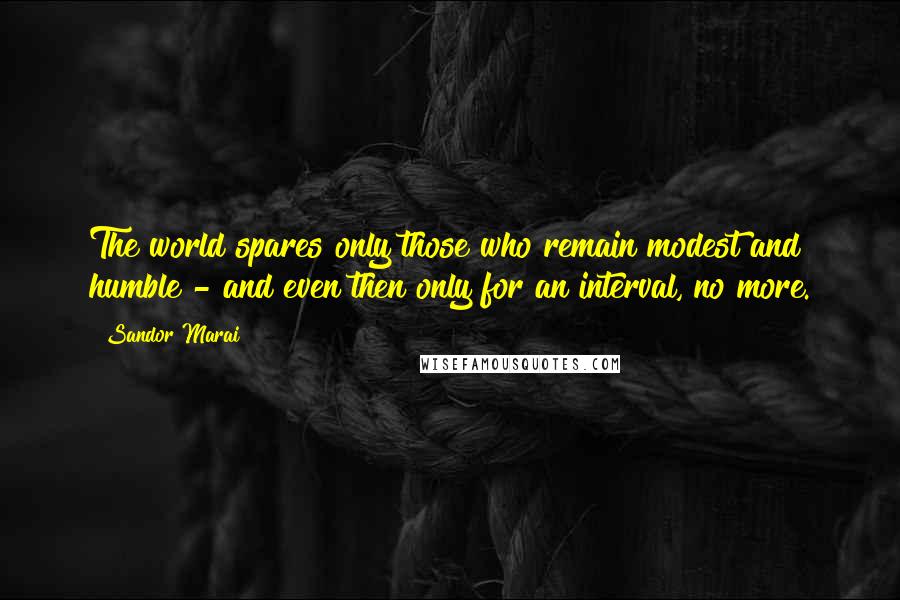 Sandor Marai Quotes: The world spares only those who remain modest and humble - and even then only for an interval, no more.