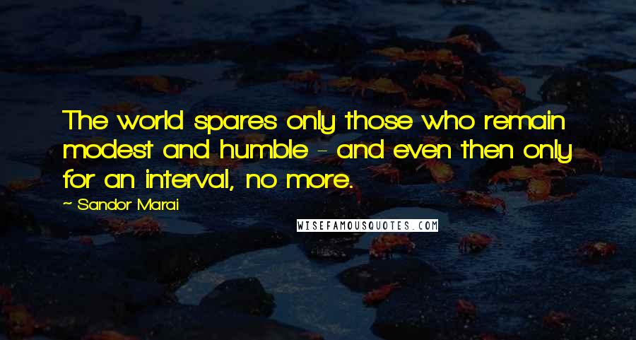 Sandor Marai Quotes: The world spares only those who remain modest and humble - and even then only for an interval, no more.