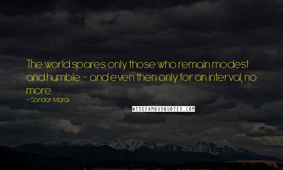 Sandor Marai Quotes: The world spares only those who remain modest and humble - and even then only for an interval, no more.