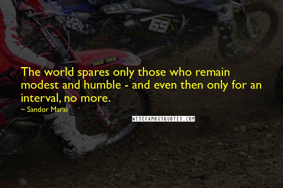 Sandor Marai Quotes: The world spares only those who remain modest and humble - and even then only for an interval, no more.