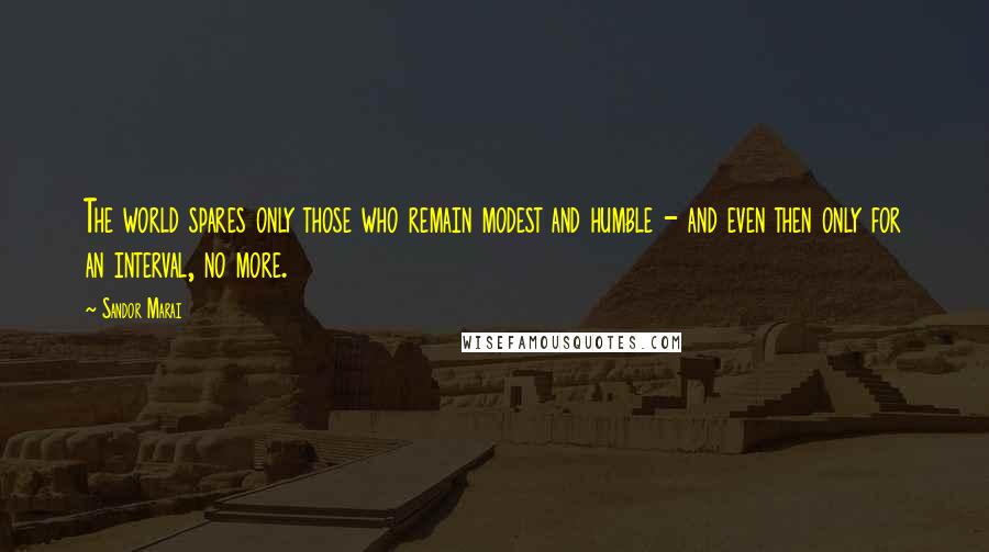 Sandor Marai Quotes: The world spares only those who remain modest and humble - and even then only for an interval, no more.