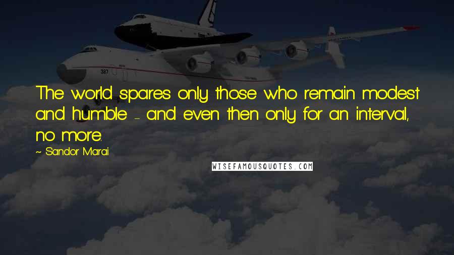 Sandor Marai Quotes: The world spares only those who remain modest and humble - and even then only for an interval, no more.