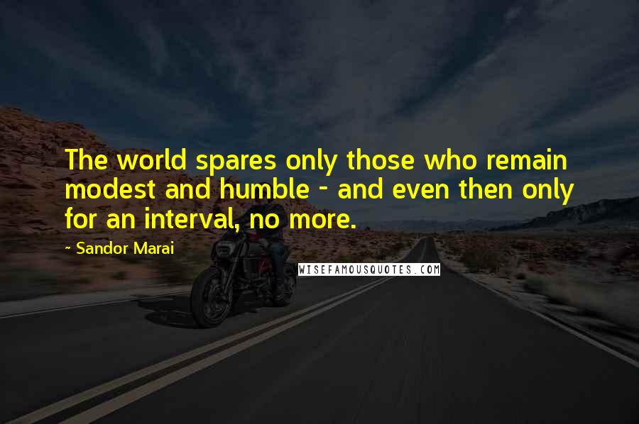 Sandor Marai Quotes: The world spares only those who remain modest and humble - and even then only for an interval, no more.