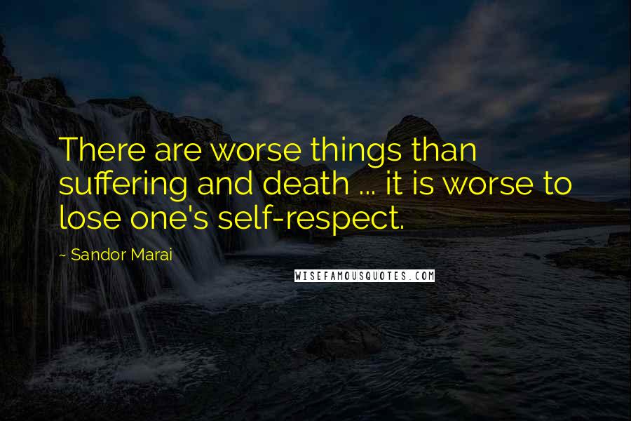 Sandor Marai Quotes: There are worse things than suffering and death ... it is worse to lose one's self-respect.