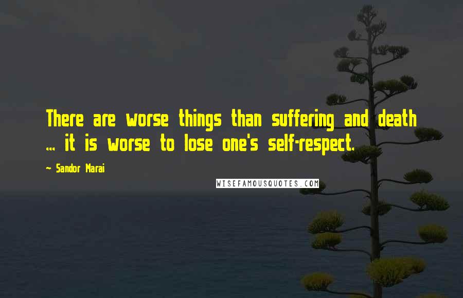 Sandor Marai Quotes: There are worse things than suffering and death ... it is worse to lose one's self-respect.