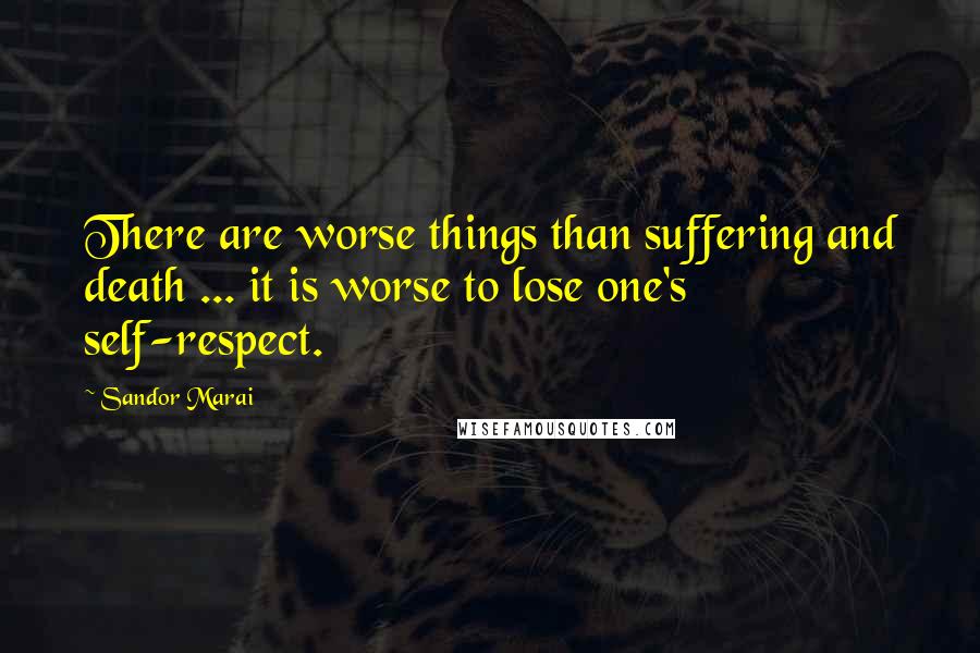 Sandor Marai Quotes: There are worse things than suffering and death ... it is worse to lose one's self-respect.