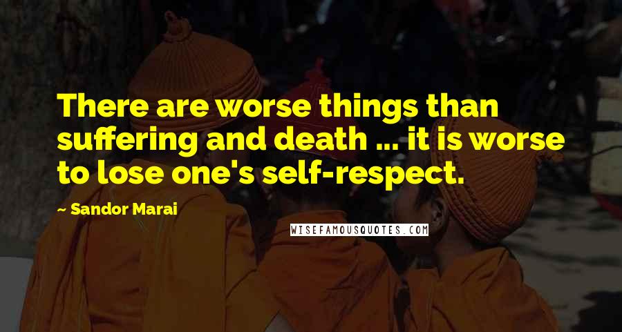 Sandor Marai Quotes: There are worse things than suffering and death ... it is worse to lose one's self-respect.