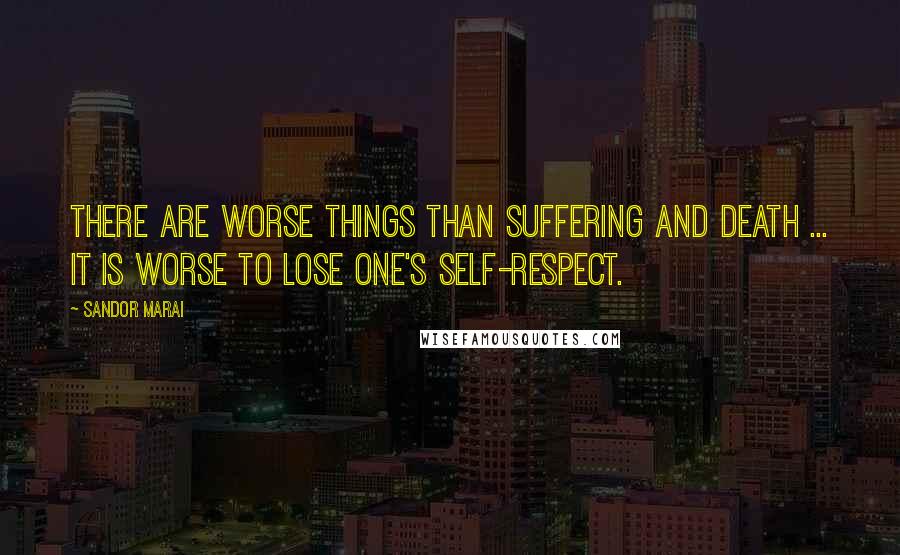 Sandor Marai Quotes: There are worse things than suffering and death ... it is worse to lose one's self-respect.