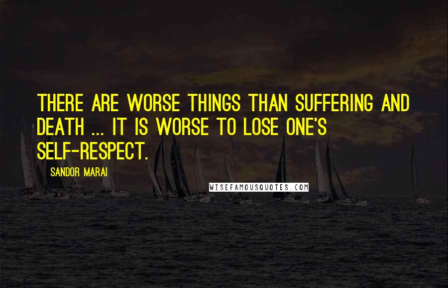 Sandor Marai Quotes: There are worse things than suffering and death ... it is worse to lose one's self-respect.