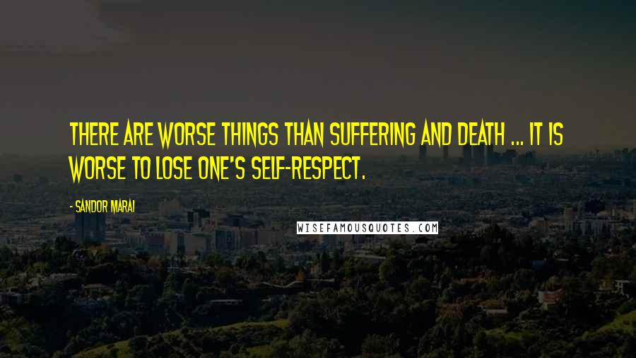 Sandor Marai Quotes: There are worse things than suffering and death ... it is worse to lose one's self-respect.