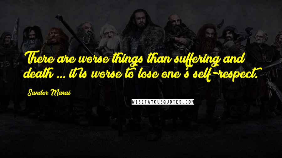 Sandor Marai Quotes: There are worse things than suffering and death ... it is worse to lose one's self-respect.