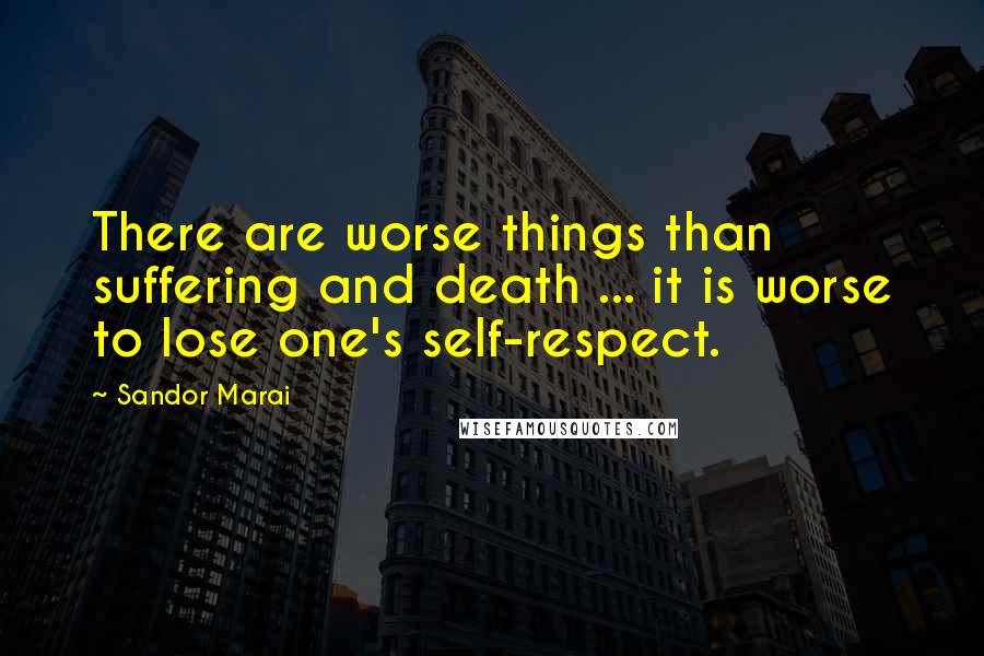 Sandor Marai Quotes: There are worse things than suffering and death ... it is worse to lose one's self-respect.