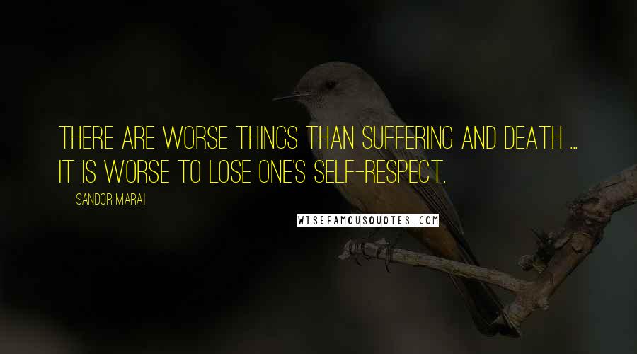 Sandor Marai Quotes: There are worse things than suffering and death ... it is worse to lose one's self-respect.