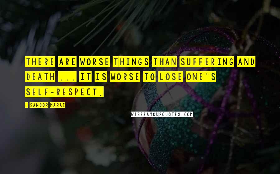 Sandor Marai Quotes: There are worse things than suffering and death ... it is worse to lose one's self-respect.