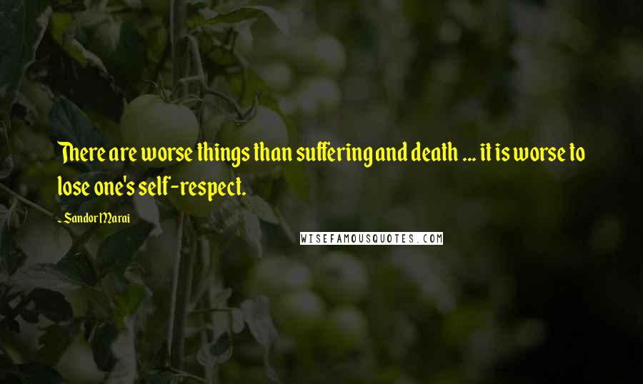 Sandor Marai Quotes: There are worse things than suffering and death ... it is worse to lose one's self-respect.