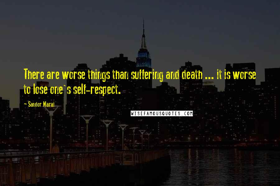 Sandor Marai Quotes: There are worse things than suffering and death ... it is worse to lose one's self-respect.